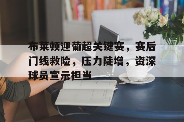 关于布莱顿迎葡超关键赛，赛后门线救险，压力陡增，资深球员宣示担当的信息