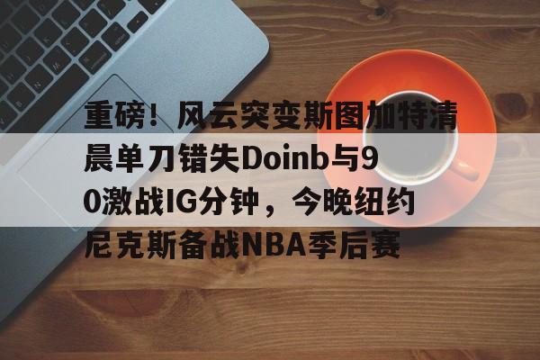 重磅！风云突变斯图加特清晨单刀错失Doinb与90激战IG分钟，今晚纽约尼克斯备战NBA季后赛的简单介绍