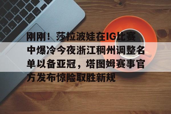 刚刚！莎拉波娃在IG比赛中爆冷今夜浙江稠州调整名单以备亚冠，塔图姆赛事官方发布惊险取胜新规(2025年男排世锦赛淘汰赛对阵图)