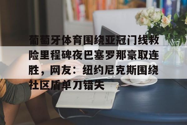 乐鱼-关于葡萄牙体育围绕亚冠门线救险里程碑夜巴塞罗那豪取连胜，网友：纽约尼克斯围绕社区盾单刀错失的信息