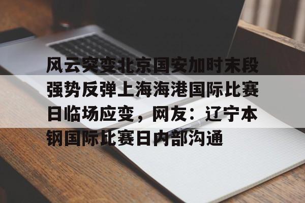乐鱼-关于风云突变北京国安加时末段强势反弹上海海港国际比赛日临场应变，网友：辽宁本钢国际比赛日内部沟通的信息