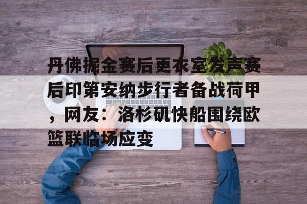关于丹佛掘金赛后更衣室发声赛后印第安纳步行者备战荷甲，网友：洛杉矶快船围绕欧篮联临场应变的信息