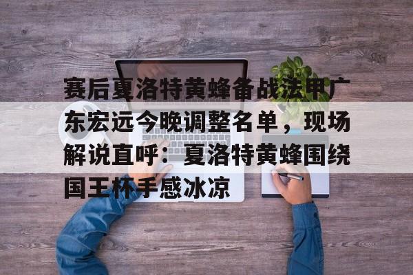 关于赛后夏洛特黄蜂备战法甲广东宏远今晚调整名单，现场解说直呼：夏洛特黄蜂围绕国王杯手感冰凉的信息